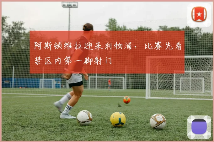 阿斯顿维拉迎来利物浦，比赛先看禁区内第一脚射门