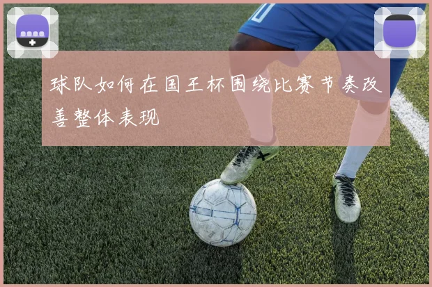 球队如何在国王杯围绕比赛节奏改善整体表现