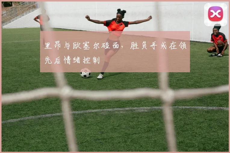里昂与欧塞尔碰面,胜负手或在领先后情绪控制
