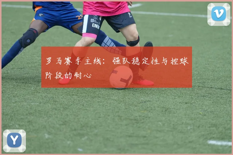 罗马赛季主线:强队稳定性与控球阶段的耐心