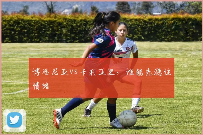 博洛尼亚vs卡利亚里，谁能先稳住情绪
