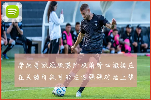 摩纳哥欧冠联赛阶段前锋回撤接应在关键阶段可能左右强强对话上限