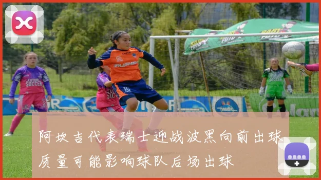 阿坎吉代表瑞士迎战波黑向前出球质量可能影响球队后场出球