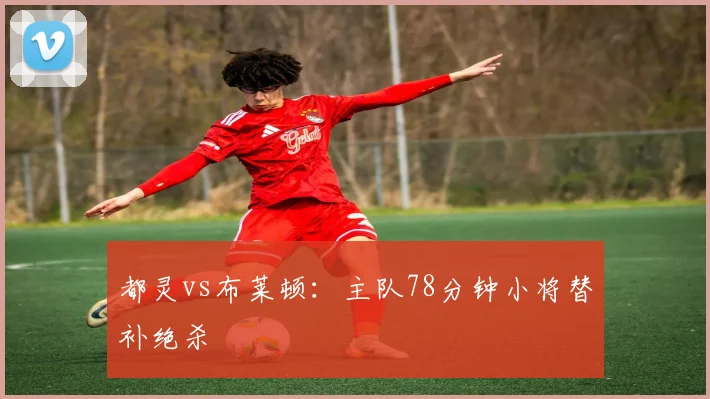 都灵vs布莱顿：主队78分钟小将替补绝杀