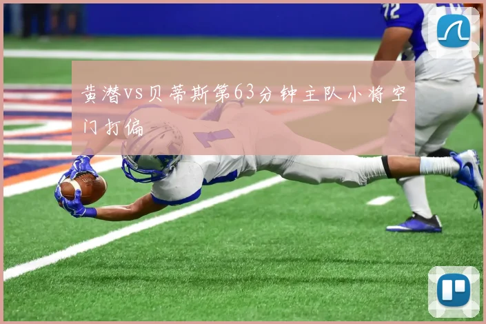 黄潜vs贝蒂斯第63分钟主队小将空门打偏