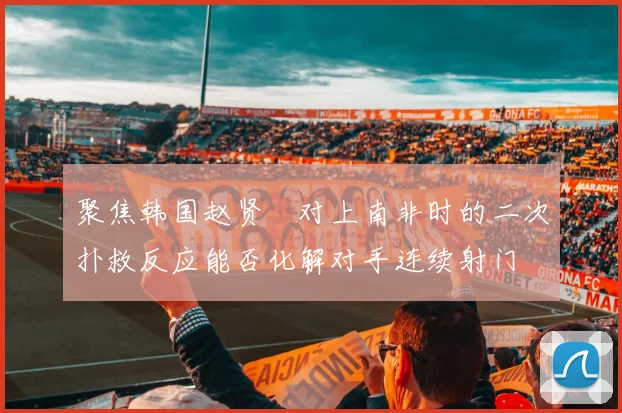 聚焦韩国赵贤祐对上南非时的二次扑救反应能否化解对手连续射门