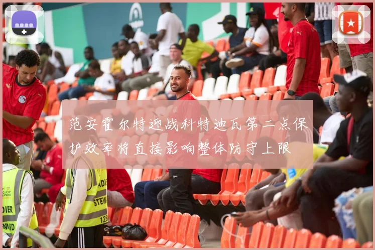 范安霍尔特迎战科特迪瓦第二点保护效率将直接影响整体防守上限