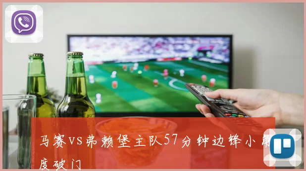 马赛vs弗赖堡主队57分钟边锋小角度破门