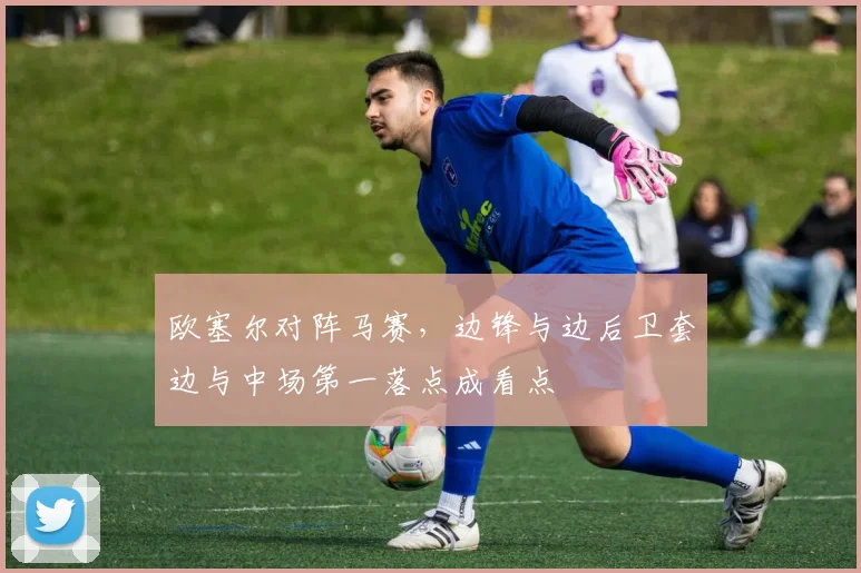 欧塞尔对阵马赛,边锋与边后卫套边与中场第一落点成看点