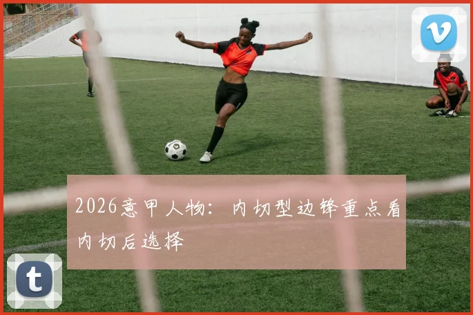 2026意甲人物：内切型边锋重点看内切后选择