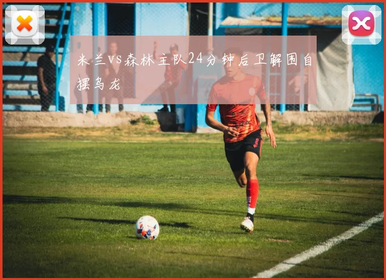 米兰vs森林主队24分钟后卫解围自摆乌龙