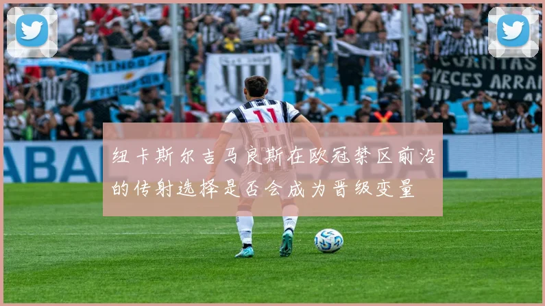 纽卡斯尔吉马良斯在欧冠禁区前沿的传射选择是否会成为晋级变量