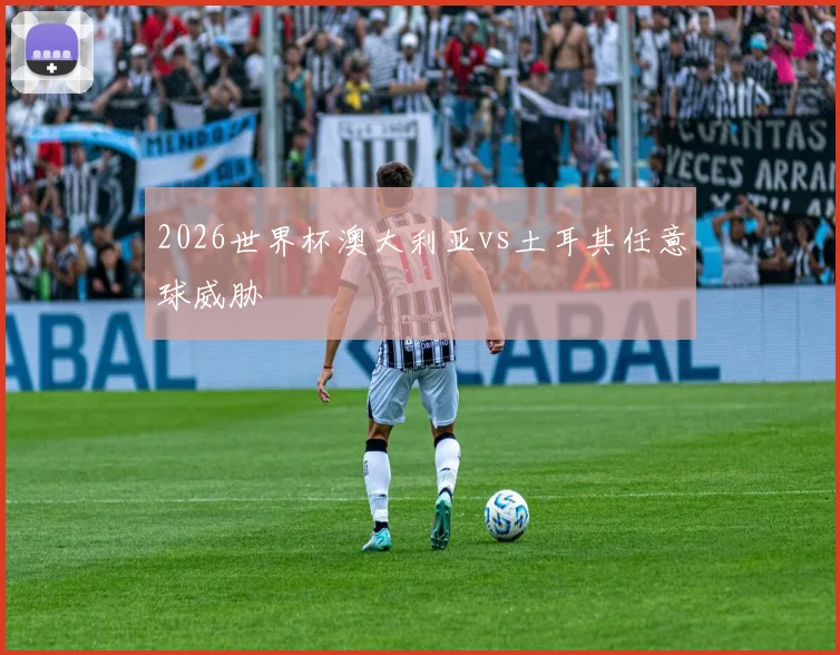 2026世界杯澳大利亚vs土耳其任意球威胁