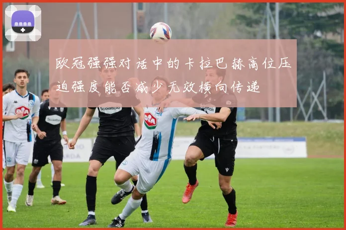 欧冠强强对话中的卡拉巴赫高位压迫强度能否减少无效横向传递