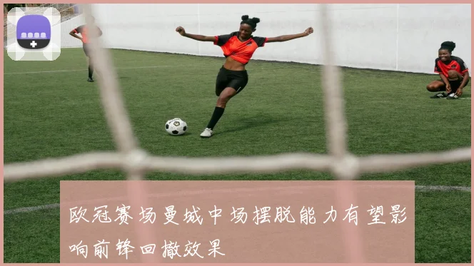 欧冠赛场曼城中场摆脱能力有望影响前锋回撤效果
