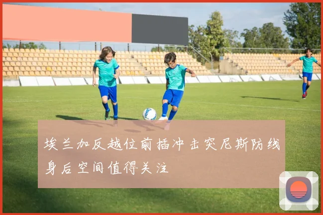 埃兰加反越位前插冲击突尼斯防线身后空间值得关注