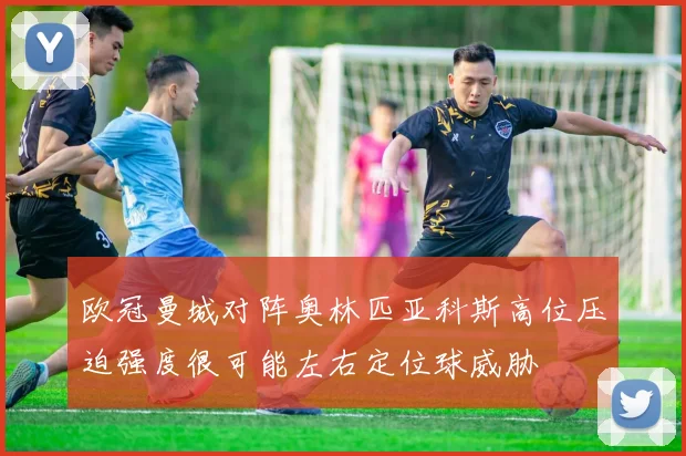 欧冠曼城对阵奥林匹亚科斯高位压迫强度很可能左右定位球威胁
